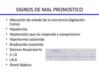 SIGNOS DE MAL PRONOSTICO Alteración de estado de la conciencia (Agitación-Coma) Hipotermia Hipotensión que no responda a vasopresores Hipertermia sostenida Bradicardia sostenida Distress Respiratorio C.I.D I.R.A Shock Séptico. 