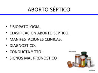 ABORTO SÉPTICO FISIOPATOLOGIA. CLASIFICACION ABORTO SEPTICO. MANIFESTACIONES CLINICAS. DIAGNOSTICO. CONDUCTA Y TTO. SIGNOS MAL PRONOSTICO 