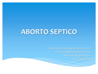 ABORTO SEPTICO
Seminario Ginecología Internos 2013
Dr. Encargado: Humberto Hott
Internos: Sergio Vargas
Victor Villarroel
 