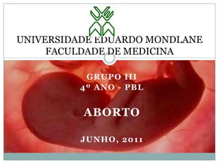 UNIVERSIDADE EDUARDO MONDLANEFACULDADE DE MEDICINA Grupo III 4º Ano - pbl Aborto Junho, 2011 
