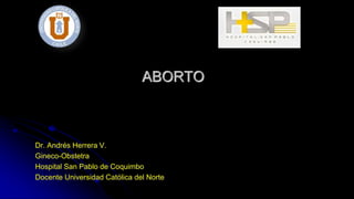 Dr. Andrés Herrera V.
Gineco-Obstetra
Hospital San Pablo de Coquimbo
Docente Universidad Católica del Norte
ABORTO
 