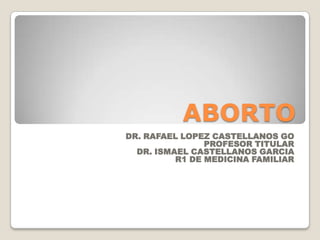 ABORTO
DR. RAFAEL LOPEZ CASTELLANOS GO
PROFESOR TITULAR
DR. ISMAEL CASTELLANOS GARCIA
R1 DE MEDICINA FAMILIAR
 