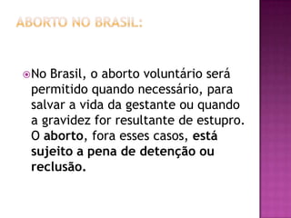  NoBrasil, o aborto voluntário será
 permitido quando necessário, para
 salvar a vida da gestante ou quando
 a gravidez for resultante de estupro.
 O aborto, fora esses casos, está
 sujeito a pena de detenção ou
 reclusão.
 