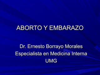 ABORTO Y EMBARAZOABORTO Y EMBARAZO
Dr. Ernesto Borrayo MoralesDr. Ernesto Borrayo Morales
Especialista en Medicina InternaEspecialista en Medicina Interna
UMGUMG
 