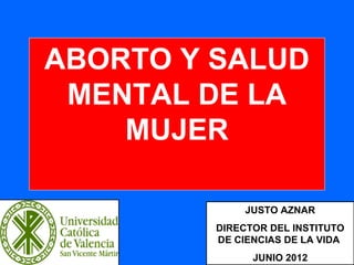 1
ABORTO Y SALUD
MENTAL DE LA
MUJER
JUSTO AZNAR
DIRECTOR DEL INSTITUTO
DE CIENCIAS DE LA VIDA
JUNIO 2012
 