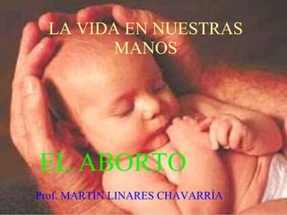 LA VIDA EN NUESTRAS MANOS EL ABORTO Prof. MARTÍN LINARES CHAVARRÍA 