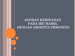 ASUHAN KEBIDANAN  PADA IBU HAMIL  DENGAN ABORTUS IMMINENS 