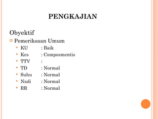 PENGKAJIAN Obyektif Pemeriksaan Umum KU : Baik Kes : Composmentis  TTV : TD : Normal Suhu : Normal Nadi : Normal RR : Normal 
