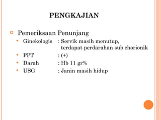 PENGKAJIAN Pemeriksaan Penunjang Ginekologis : Servik masih menutup,      terdapat perdarahan sub chorionik PPT : (+) Darah : Hb 11 gr% USG : Janin masih hidup  