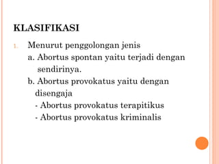 KLASIFIKASI Menurut penggolongan jenis a. Abortus spontan yaitu terjadi dengan    sendirinya. b. Abortus provokatus yaitu dengan  disengaja - Abortus provokatus terapitikus - Abortus provokatus kriminalis 