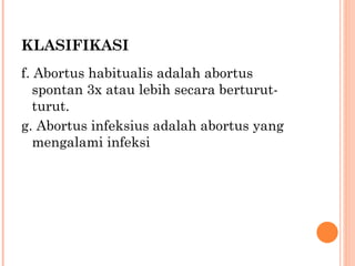 KLASIFIKASI f. Abortus habitualis adalah abortus spontan 3x atau lebih secara berturut-turut. g. Abortus infeksius adalah abortus yang mengalami infeksi 