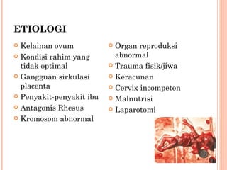 ETIOLOGI Kelainan ovum Kondisi rahim yang tidak optimal Gangguan sirkulasi placenta Penyakit-penyakit ibu Antagonis Rhesus Kromosom abnormal Organ reproduksi abnormal Trauma fisik/jiwa Keracunan Cervix incompeten Malnutrisi Laparotomi 