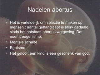 Nadelen abortus Het is verleidelijk om selectie te maken op mensen : aantal gehandicapt is sterk gedaald sinds het ontstaan abortus wetgeving. Dat noemt eugenisme. Mentale schade  Egoïsme Het geloof: een kind is een geschenk van god. 