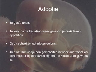 Adoptie Je geeft leven.  Je kunt na de bevalling weer gewoon je oude leven oppakken Geen schuld en schuldgevoelens.  Je biedt het kindje een gezinssituatie waar een vader en een moeder bij betrokken zijn en het kindje zeer gewenst is.  