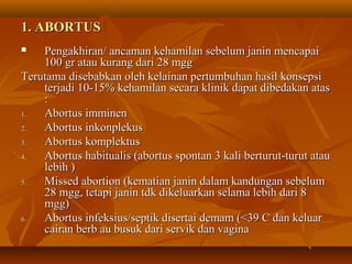 1. ABORTUS
   Pengakhiran/ ancaman kehamilan sebelum janin mencapai
    100 gr atau kurang dari 28 mgg
Terutama disebabka...