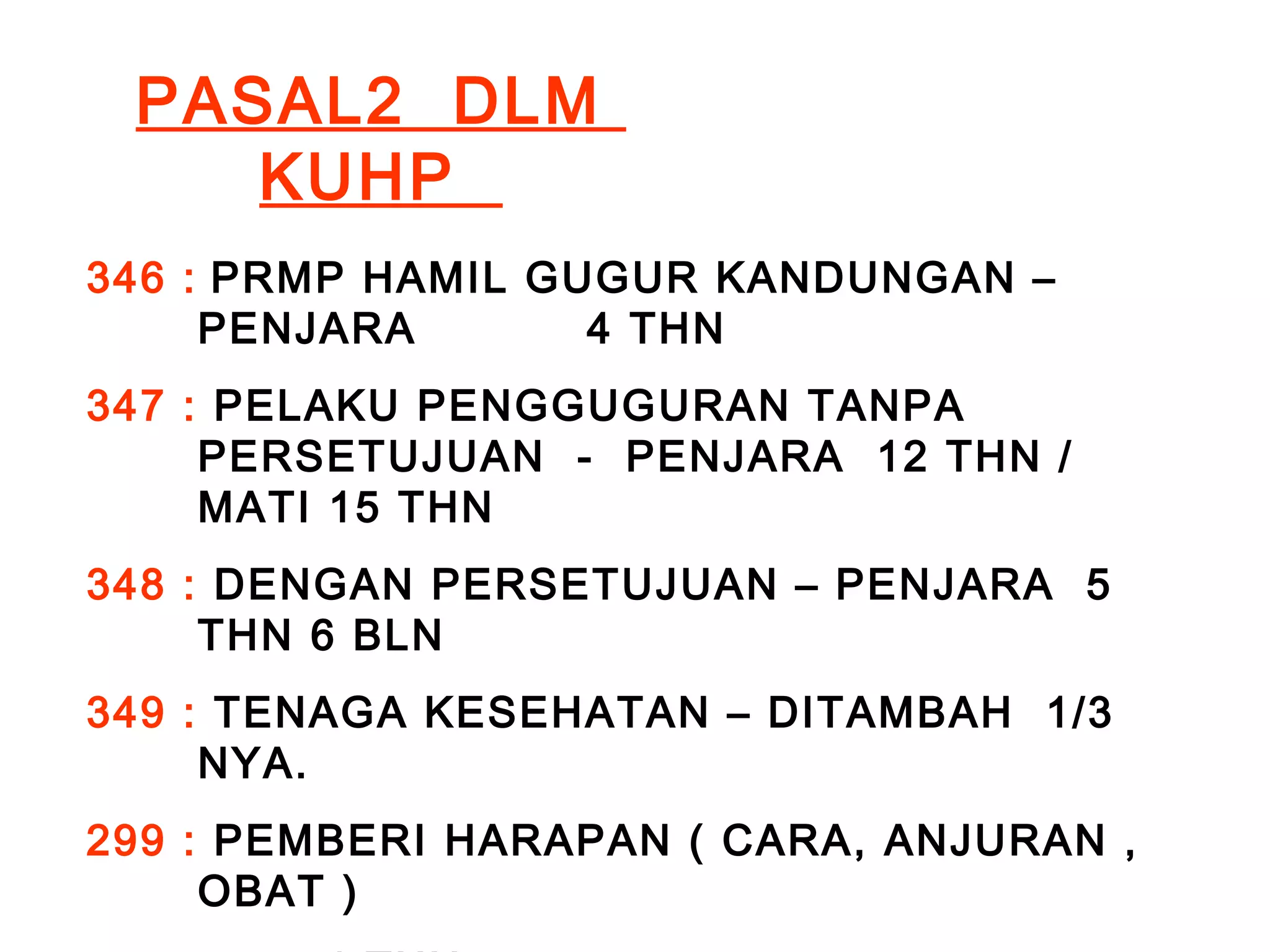 PASAL2 DLM 
KUHP 
346 : PRMP HAMIL GUGUR KANDUNGAN – 
PENJARA 4 THN 
347 : PELAKU PENGGUGURAN TANPA 
PERSETUJUAN - PENJARA 12 THN / 
MATI 15 THN 
348 : DENGAN PERSETUJUAN – PENJARA 5 
THN 6 BLN 
349 : TENAGA KESEHATAN – DITAMBAH 1/3 
NYA. 
299 : PEMBERI HARAPAN ( CARA, ANJURAN , 
OBAT ) 
4 THN 
 
