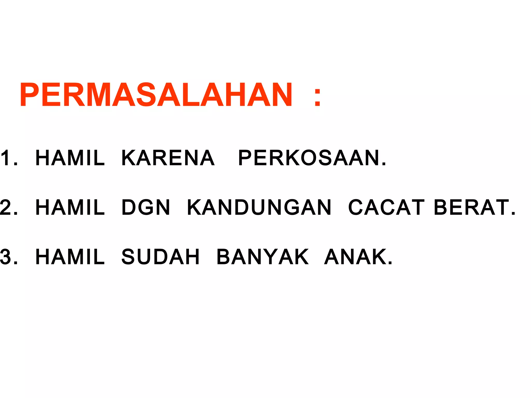 PERMASALAHAN : 
1. HAMIL KARENA PERKOSAAN. 
2. HAMIL DGN KANDUNGAN CACAT BERAT. 
3. HAMIL SUDAH BANYAK ANAK. 
 