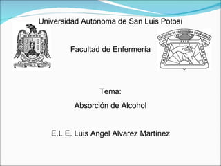 Universidad Autónoma de San Luis Potosí Facultad de Enfermería Tema: Absorción de Alcohol E.L.E. Luis Angel Alvarez Martínez 