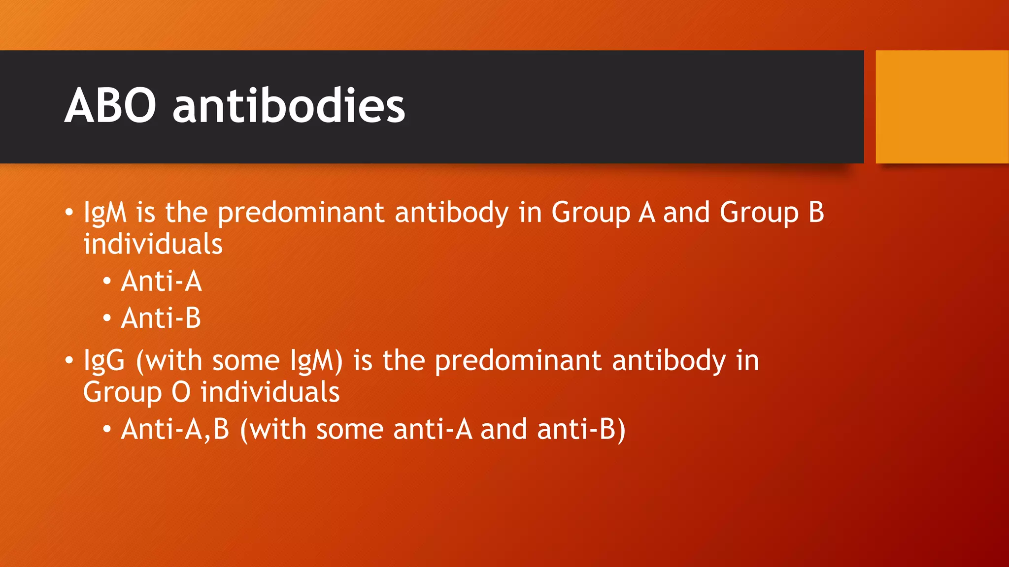 ABO antibodies
• IgM is the predominant antibody in Group A and Group B
individuals
• Anti-A
• Anti-B
• IgG (with some IgM) is the predominant antibody in
Group O individuals
• Anti-A,B (with some anti-A and anti-B)
 