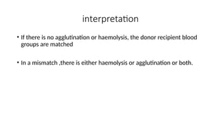 interpretation
• If there is no agglutination or haemolysis, the donor recipient blood
groups are matched
• In a mismatch ,there is either haemolysis or agglutination or both.
 