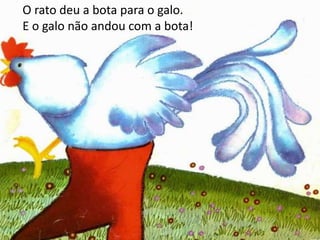O rato deu a bota para o galo.
E o galo não andou com a bota!
 