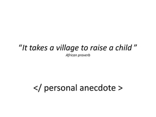 “It takes a village to raise a child ”
African proverb

</ personal anecdote >

 