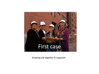 First case
Growing old together in Loppukiri

 