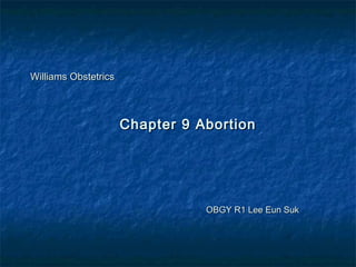 Williams ObstetricsWilliams Obstetrics
Chapter 9 AbortionChapter 9 Abortion
OBGY R1 Lee Eun SukOBGY R1 Lee Eun Suk
 