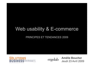 Web usability & E-commerce
                     PRINCIPES ET TENDANCES 2009




                                                                      Amélie Boucher
Web usability & E-commerce, principes et tendances 2009 / SOLUTIONS BUSINESS 2009 Avril 2009
                                                                      Jeudi 23             1
 