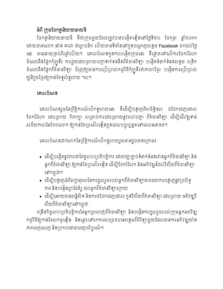 អំ រ ី រកុម្ដរកគ្ននិយាយអាយ្ី
                        ន
       ដរកគ្ននិយាយអាយ្ី គឺជារកុម្ម្ួយដែលរត្ូវបានរបងកត្បឡើងបៅថ្លៃទ២០
            ន                                      ើ             ី                  ដែកុម្ភៈ   ឆ្២០១១
                                                                                                នំ
បោយមានបលាក អាង គ្នរវៈ ជាស្ថរនិក បហើ យមានទីតាងបៅកនងរណាញសងគម្ Facebook ម្កែល់ ថ្លៃ
                          ថ                 ំ    ុ  ដ
បនេះ   មានអាយុ រគរ់ រ ីរឆ្បហើ យ។
                         នំ           បគ្នលរំ ណងកនងការរបងកត្រកុម្បនេះ
                                                  ុ      ើ               គឺបផ្លត្បៅបលើការដរករំដលក
                                                                              ដ
រំ បណេះែឹងដផ្នកកុំរយូទ័រ ការជួយបោេះរស្ថយរញ្ហទក់ ទងនឹងរ័ត្មានវ ិទា របងកត្ទំ នាក់ ទំនងសងគម្ ររងីក
                                           ា             ៌           ើ
រំ បណេះែឹងដផ្នករ័ត្មានវ ិទា ជំរញឲ្យមានការបររើរបាស់ កម្មវ ិ្ីកំរយូទ័រជាភាស្ថដែមរ របងកនការបររើរបាស់
                   ៌           ុ                              ុ                    ើ
យូ នកែដែមរឲ្យកាន់ ដត្ទូលំទលាយ ។ល។
    ី ូ                   ូ


       បគ្នលរំ ណង


        បគ្នលរំ ណងរួម្ថ្នររ ឹត្តការណបរើកទូលាយបនេះ
                                ិ   ៍                   គឺបែើម្បីរង្ហញរ ីសម្ិទផ្ល
                                                                    ា         ធិ      ជដជកបែញបោល
ដរករំដលក បោេះរស្ថយ រ ិភាកា សរមារ់ ការបោេះរស្ថយនូវរាល់ រញ្ហ រ័ត្មានវ ិទា បែើម្បីបែើរឱ្យទន់
                                                         ា     ៌
សម្័ យកាលថ្នរ ិភរបលាក ឲ្យកាន់ ដត្ររបសើ របឡើងកនងបរលររចរបននត្បៅបរលអនាគត្។
                                              ុ      ុ


        បគ្នលរំ ណងជាក់ លាក់ ថ្នររ ិត្តការណបរើកទូលាយរួម្មានែូរខាងបរកាម្៖
                                      ិ   ៍


        • បែើម្បីរបងកត្នូវភារជាថ្ែគូសហររត្ិរត្តការ បោយផ្ាភាា រ់ ទំ នាក់ ទំនងរវាងអន ករ័ត្មានវ ិទា និង
                    ើ                          ិ                                        ៌
           អនករ័ត្មានវ ិទា ឲ្យកាន់ ដត្ររបសើ របឡើង បែើម្បីដរករំដលក និងអភិវឌ្ឍន៍ែល់ វ ិស័ យរ័ត្មានវ ិទា
                  ៌                                                                          ៌
           បៅកម្ពុ ជា។
        • បែើម្បីរង្ហញអំ រ ីសកានុរលថ្នការរូលរួម្ររស់ អន ករ័ត្មានវ ិទាតាម្រយៈការរង្ហញនូវររសិ ទធ
                    ា         ត                              ៌                    ា
           ភារ និងរបងកនស្ថថ្ែគំរ ូ ែល់ អនករ័ត្មានវ ិទាបរកាយ
                     ើ ន                      ៌
        • បែើម្បីបអាយមានសននសីទ និងការជដជកបែញបោល កនងវ ិស័ យរ័ត្មានវ ិទា បោេះរស្ថយ អភិវឌ្ឍវ ិ
                           ិ                      ុ           ៌
           ស័ យរ័ត្មានវ ិទាបៅកម្ពុ ជា
                   ៌
       ររងឹងកិរសហររត្ិរត្តការថ្នអន កស្សលាញរ័ត្មានវ ិទា និងរបងកនការរូលរួម្ររស់ រកុម្អនកអភវ ិឌ្ឍ
               ច          ិ               ់   ៌              ើ
កម្មវ ិ្ីឲ្យកាន់ ដត្សកម្ម បឡើង និងបឆ្េះបៅរកការសបរម្របានសងគម្រ័ត្វ ិទាម្ួយដែលមានការអភិវឌ្ឍយាង
                                    ព                           ៌
ភារបរញបលញ និងររករបោយបរញររ ិរូរណ។
                               ៍
 