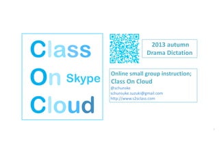 1
Class
On
Cloud
Skype
Online small group instruction;
Class On Cloud  
@schunske
schunsuke.suzuki@gmail.com
http://www.s2sclass.com
2013 autumn 
Drama Dictation
 