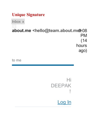 Unique Signature 
Inbox x 
about.me <hello@team.about.me> 
6:08 
PM 
(14 
hours 
ago) 
to me 
Hi 
DEEPAK 
! 
Log In 
 