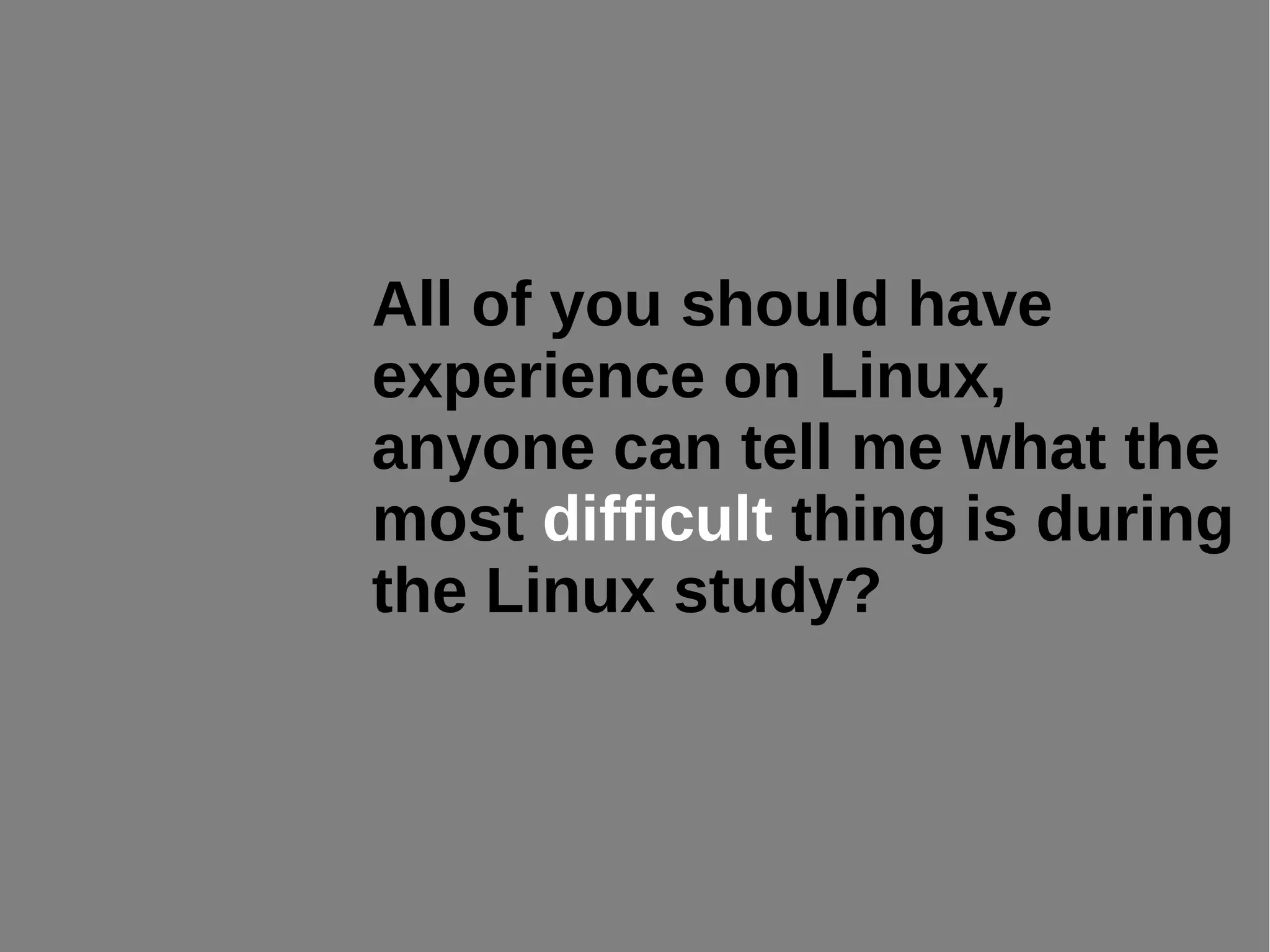 All of you should have
experience on Linux,
anyone can tell me what the
most difficult thing is during
the Linux study?
 
