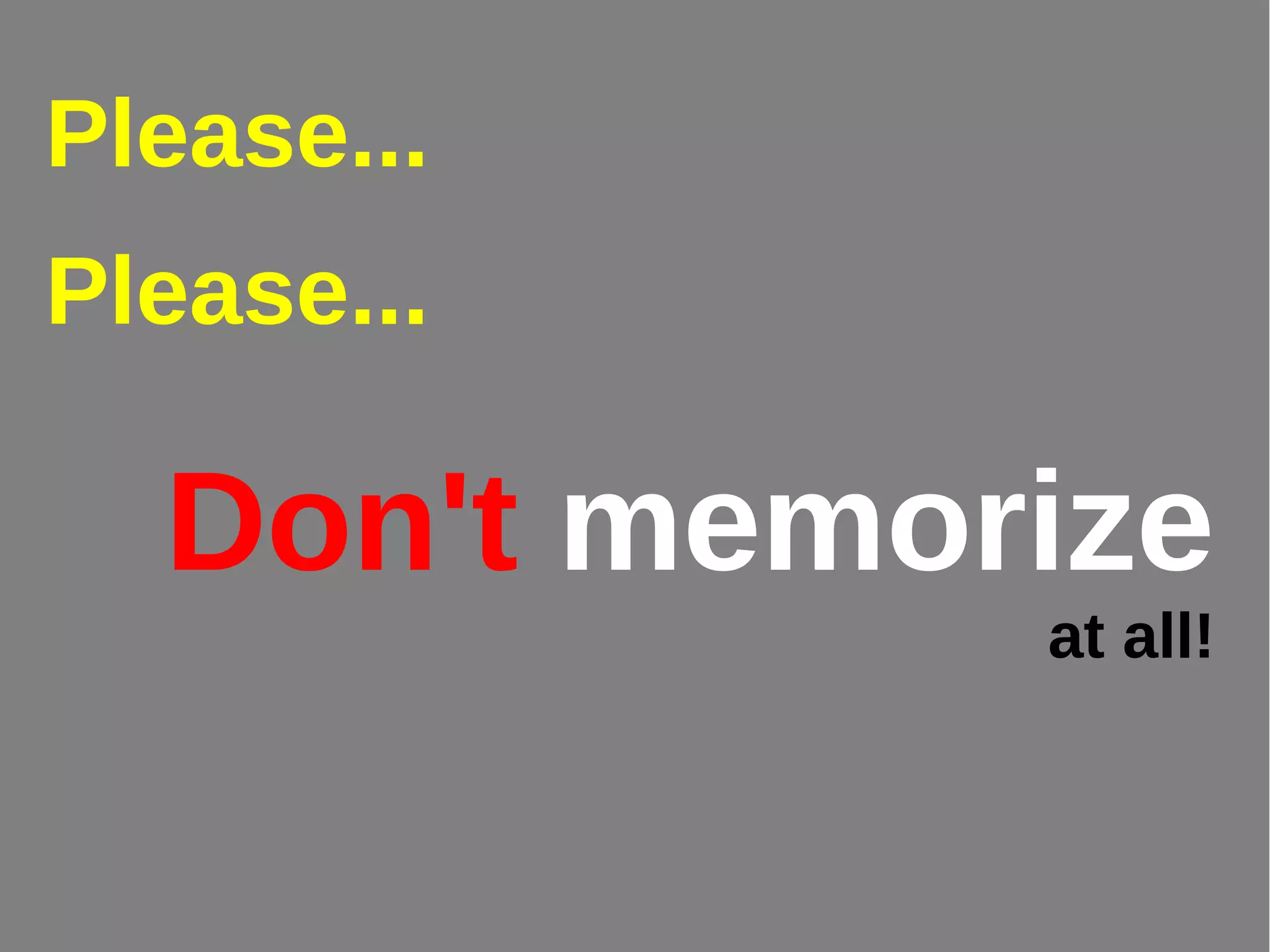 Don't memorize
at all!
Please...
Please...
 