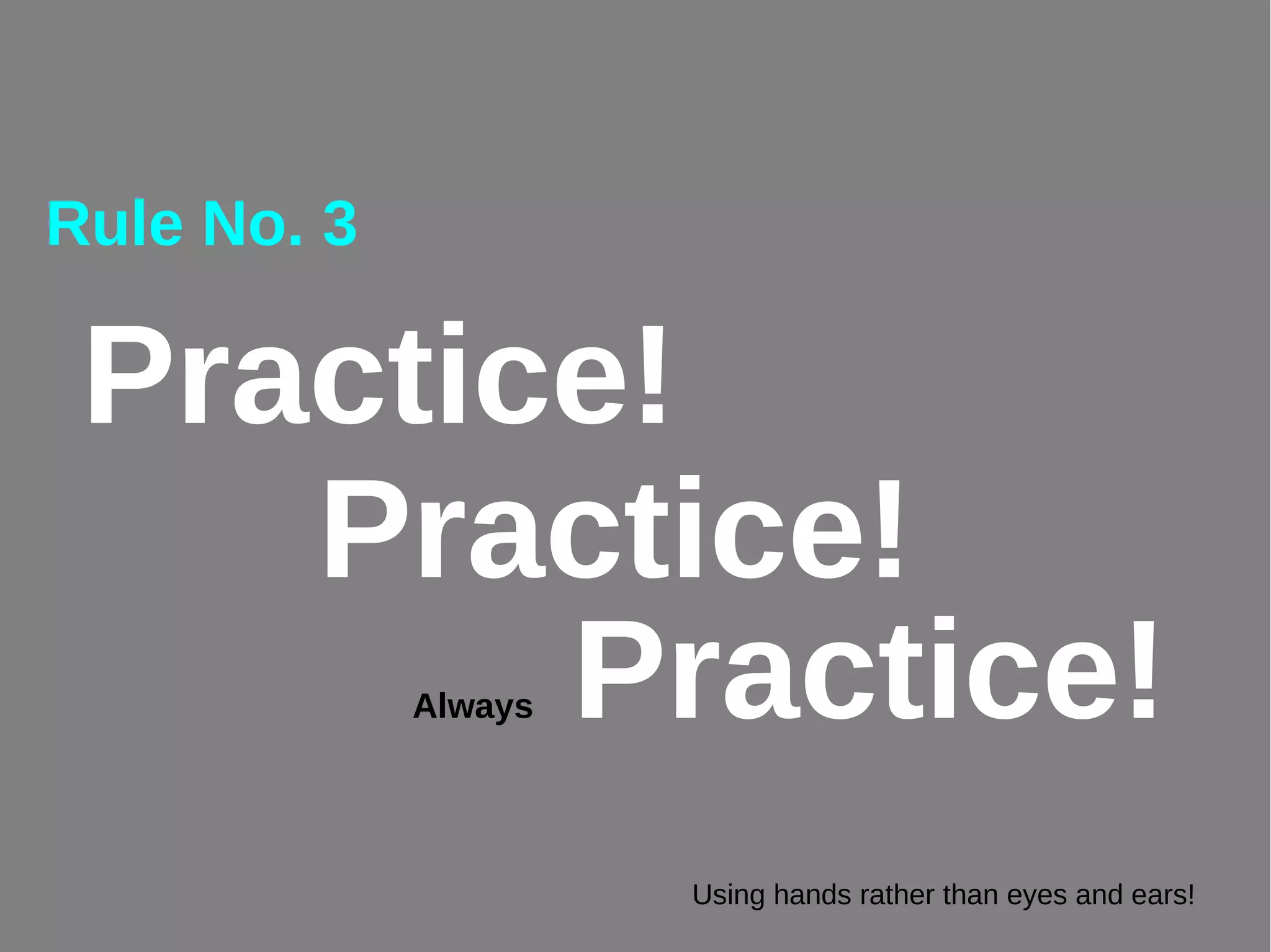 Rule No. 3
Always Practice!
Practice!
Practice!
Using hands rather than eyes and ears!
 