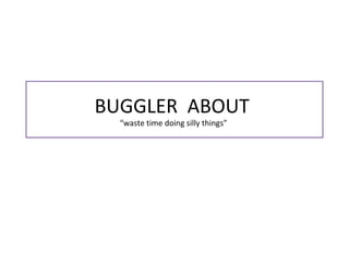 BUGGLER ABOUT
“waste time doing silly things”
 