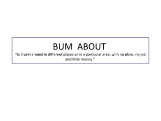 BUM ABOUT
“to travel around in different places or in a particular area, with no plans, no job
and little money ”
 