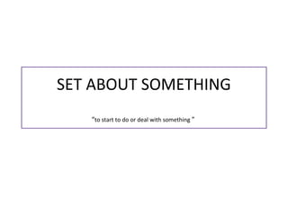 SET ABOUT SOMETHING
“to start to do or deal with something ”
 