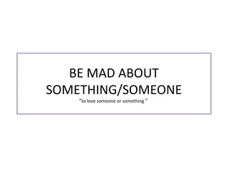 BE MAD ABOUT
SOMETHING/SOMEONE
“to love someone or something ”
 