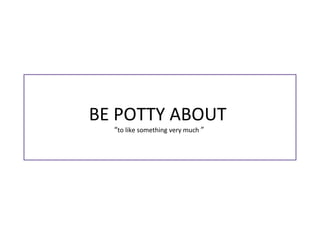 BE POTTY ABOUT
“to like something very much ”
 