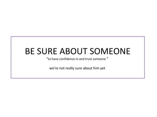 BE SURE ABOUT SOMEONE
“to have confidence in and trust someone ”
we're not really sure about him yet
 
