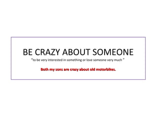 BE CRAZY ABOUT SOMEONE
“to be very interested in something or love someone very much ”
Both my sons are crazy about old motorbikes.Both my sons are crazy about old motorbikes.
 