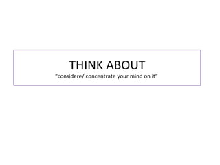 THINK ABOUT
“considere/ concentrate your mind on it”
 