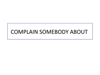COMPLAIN SOMEBODY ABOUT
 