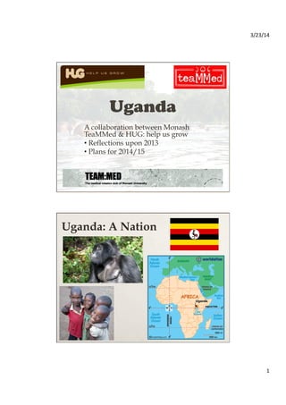 3/23/14	
  
1	
  
A collaboration between Monash
TeaMMed & HUG: help us grow
• Reflections upon 2013
• Plans for 2014/15
Uganda: A Nation
 