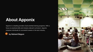About Apponix
Apponix is a leading provider of job-oriented training programs. With a
focus on practical skills and industry-relevant curriculum, Apponix
prepares individuals for successful careers in the tech industry.
by Naheed Begum
 