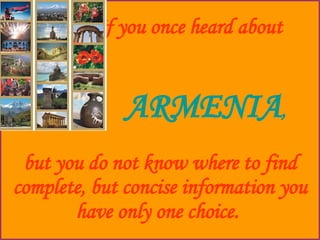If you once heard about     ARMENIA ,   but you do not know where to find complete, but concise information you have only one choice.   