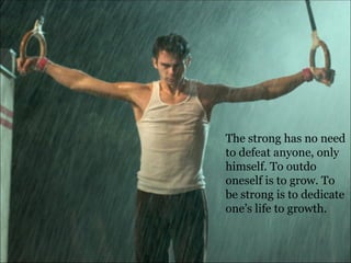 The strong has no need to defeat anyone, only himself. To outdo oneself is to grow. To be strong is to dedicate one’s life to growth.  