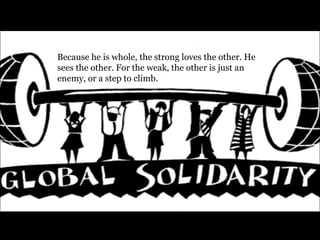 Because he is whole, the strong loves the other. He sees the other. For the weak, the other is just an enemy, or a step to climb. 