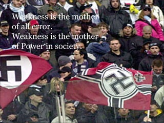 Weakness is the mother of all error. Weakness is the mother of Power in society. 